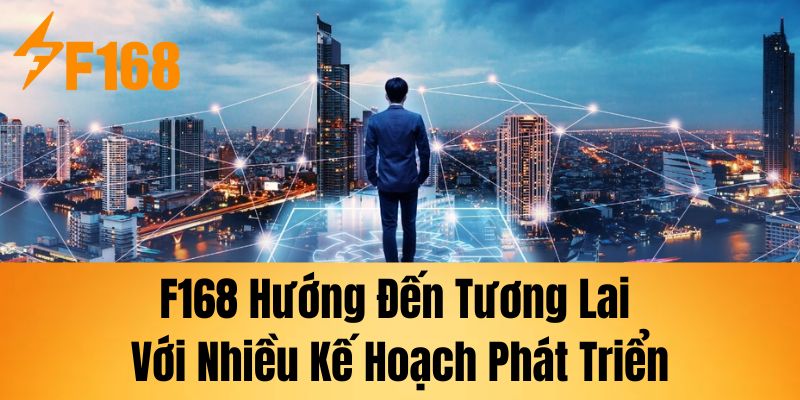 F168 hướng đến tương lai với nhiều kế hoạch phát triển